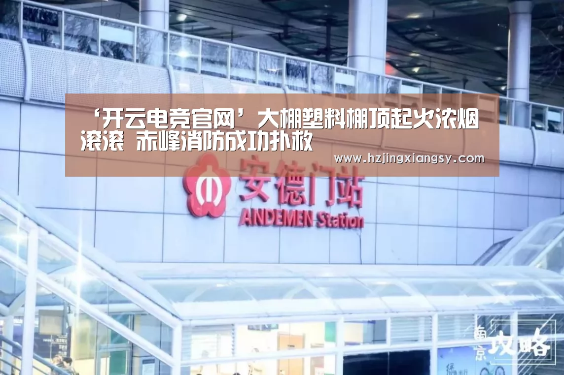 ‘开云电竞官网’大棚塑料棚顶起火浓烟滚滚 赤峰消防成功扑救(图3) 开云电竞app下载安装